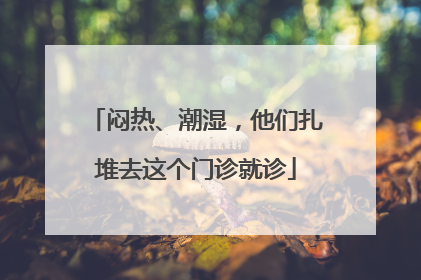 闷热、潮湿，他们扎堆去这个门诊就诊