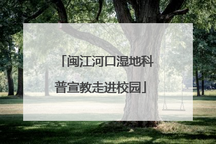 闽江河口湿地科普宣教走进校园