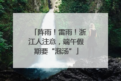 阵雨！雷雨！浙江人注意，端午假期要“泡汤”
