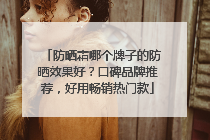 防晒霜哪个牌子的防晒效果好？口碑品牌推荐，好用畅销热门款