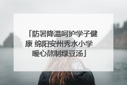 防暑降温呵护学子健康 绵阳安州秀水小学暖心熬制绿豆汤