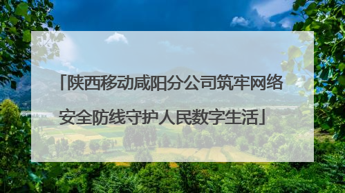 陕西移动咸阳分公司筑牢网络安全防线守护人民数字生活