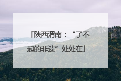 陕西渭南：“了不起的非遗”处处在