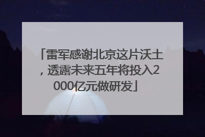 雷军感谢北京这片沃土，透露未来五年将投入2000亿元做研发
