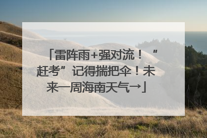 雷阵雨+强对流！“赶考”记得揣把伞！未来一周海南天气→