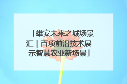 雄安未来之城场景汇｜百项前沿技术展示智慧农业新场景