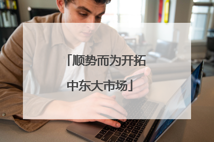 顺势而为开拓中东大市场