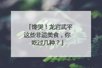 馋哭！龙岩武平这些非遗美食，你吃过几种？
