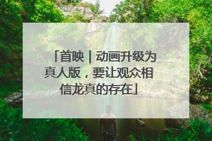 首映｜动画升级为真人版，要让观众相信龙真的存在
