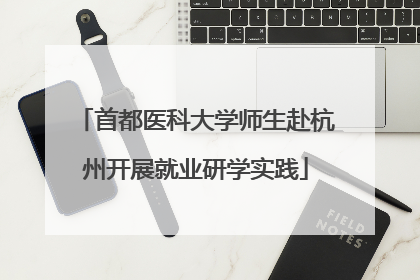 首都医科大学师生赴杭州开展就业研学实践