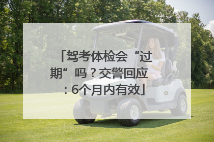 驾考体检会“过期”吗？交警回应：6个月内有效