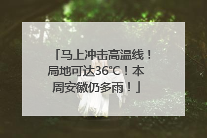 马上冲击高温线！局地可达36℃！本周安徽仍多雨！