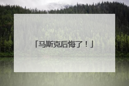 马斯克后悔了！