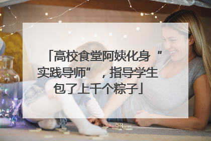 高校食堂阿姨化身“实践导师”，指导学生包了上千个粽子