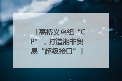 高桥义乌组“CP”，打造湘非贸易“超级接口”