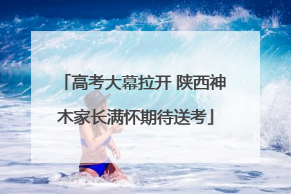 高考大幕拉开 陕西神木家长满怀期待送考
