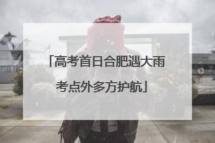 高考首日合肥遇大雨 考点外多方护航