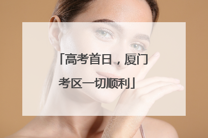 高考首日，厦门考区一切顺利
