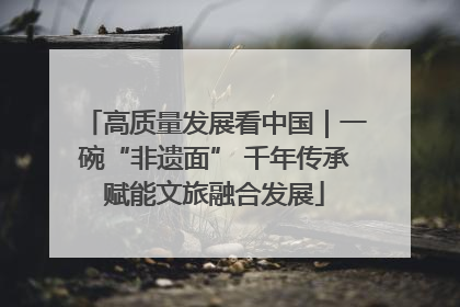 高质量发展看中国｜一碗“非遗面” 千年传承赋能文旅融合发展
