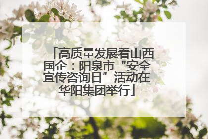 高质量发展看山西国企：阳泉市“安全宣传咨询日”活动在华阳集团举行