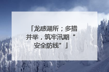 龙感湖所；多措并举，筑牢汛期“安全防线”