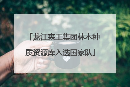 龙江森工集团林木种质资源库入选国家队