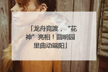 龙舟竞渡，“花神”亮相！圆明园里曲动端阳
