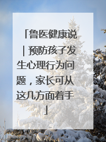 鲁医健康说｜预防孩子发生心理行为问题，家长可从这几方面着手