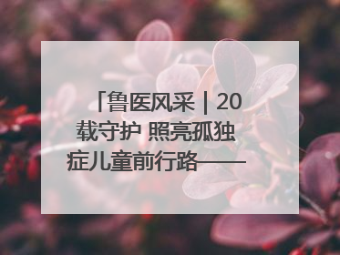 鲁医风采｜20载守护 照亮孤独症儿童前行路——记济宁市妇女儿童医院儿童康复中心主任、副主任技师赵淑珍