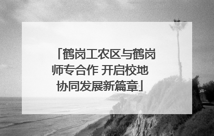 鹤岗工农区与鹤岗师专合作 开启校地协同发展新篇章