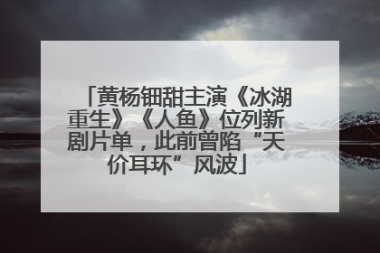 黄杨钿甜主演《冰湖重生》《人鱼》位列新剧片单，此前曾陷“天价耳环”风波