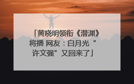 黄晓明领衔《潜渊》将播 网友：白月光“许文强”又回来了