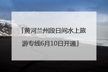 黄河兰州段日间水上旅游专线6月10日开通
