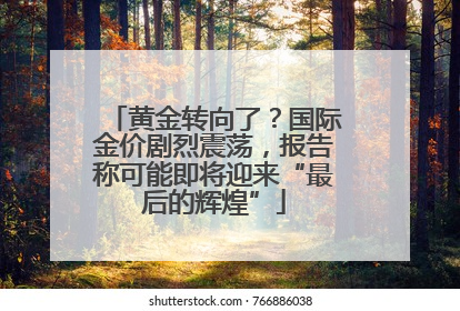 黄金转向了？国际金价剧烈震荡，报告称可能即将迎来“最后的辉煌”