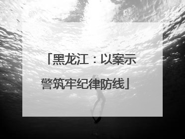 黑龙江：以案示警筑牢纪律防线