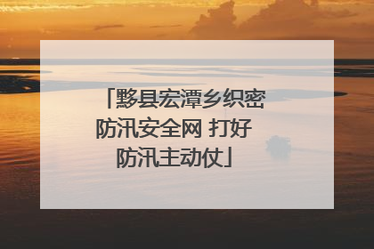 黟县宏潭乡织密防汛安全网 打好防汛主动仗