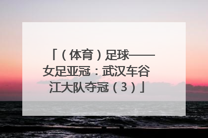 （体育）足球——女足亚冠：武汉车谷江大队夺冠（3）