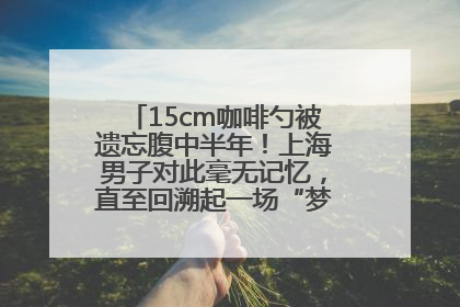 15cm咖啡勺被遗忘腹中半年！上海男子对此毫无记忆，直至回溯起一场“梦境”般的经历