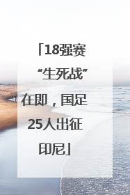 18强赛“生死战”在即，国足25人出征印尼
