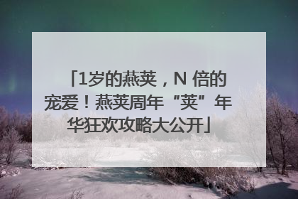 1岁的燕荚，N 倍的宠爱！燕荚周年“荚”年华狂欢攻略大公开