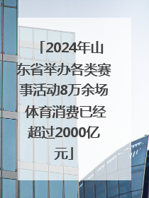 2024年山东省举办各类赛事活动8万余场 体育消费已经超过2000亿元