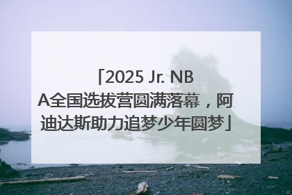 2025 Jr. NBA全国选拔营圆满落幕，阿迪达斯助力追梦少年圆梦
