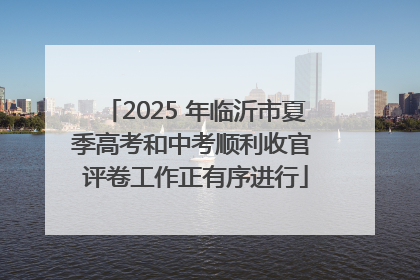 2025 年临沂市夏季高考和中考顺利收官 评卷工作正有序进行