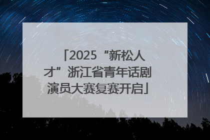 2025“新松人才”浙江省青年话剧演员大赛复赛开启