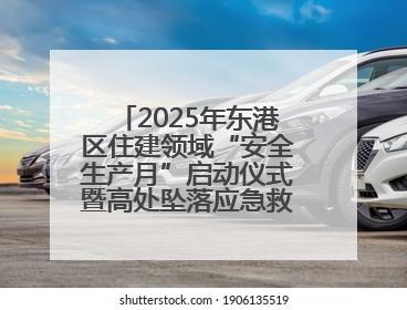 2025年东港区住建领域“安全生产月”启动仪式暨高处坠落应急救援演练活动举行