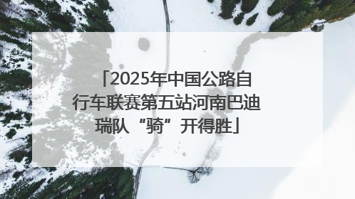 2025年中国公路自行车联赛第五站河南巴迪瑞队“骑”开得胜