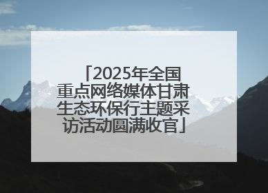 2025年全国重点网络媒体甘肃生态环保行主题采访活动圆满收官