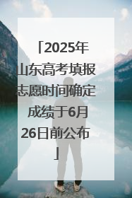 2025年山东高考填报志愿时间确定 成绩于6月26日前公布