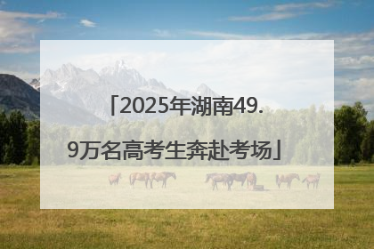 2025年湖南49.9万名高考生奔赴考场