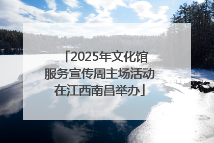 2025年文化馆服务宣传周主场活动在江西南昌举办